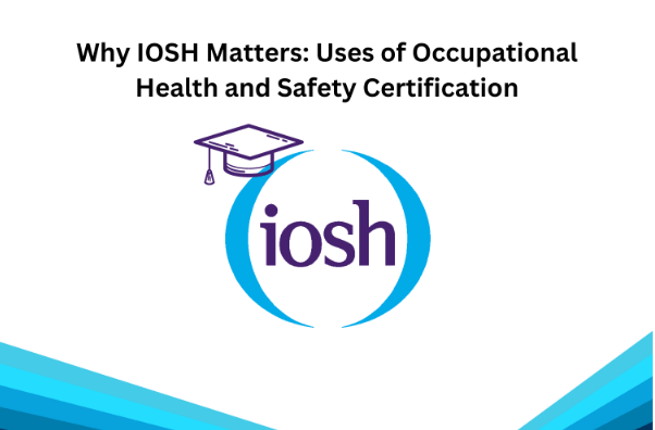 Why IOSH Matters: Uses of Occupational Health and Safety Certification