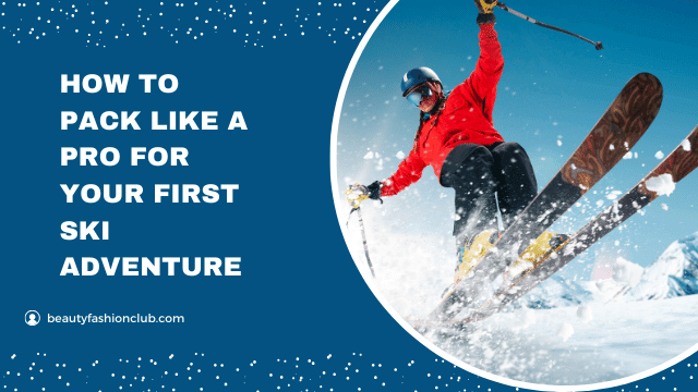 How to Pack Like a Pro for Your First Ski Adventure
